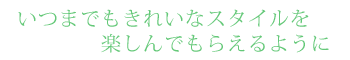 いつまでもきれいなスタイルを楽しんでもらえるように